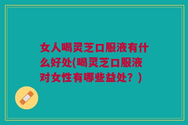 女人喝灵芝口服液有什么好处(喝灵芝口服液对女性有哪些益处？)