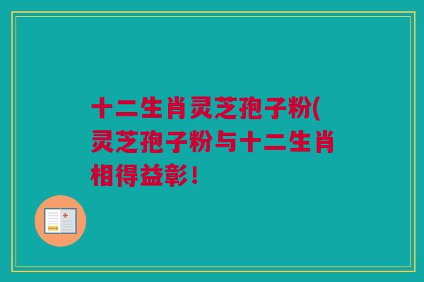 十二生肖灵芝孢子粉(灵芝孢子粉与十二生肖相得益彰! 十二生肖灵芝孢子粉(灵芝孢子粉与十二生肖相得益彰!