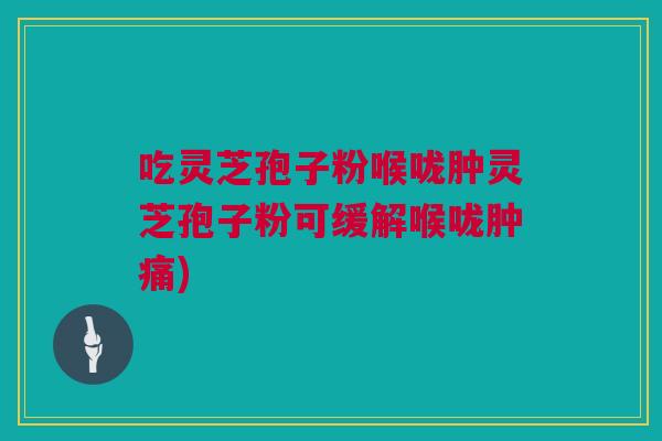 吃灵芝孢子粉喉咙肿灵芝孢子粉可缓解喉咙肿痛)