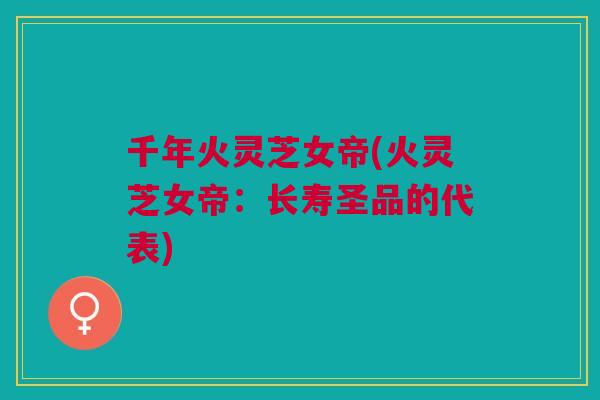 千年火灵芝女帝(火灵芝女帝：长寿圣品的代表)