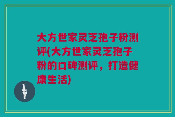 大方世家灵芝孢子粉测评(大方世家灵芝孢子粉的口碑测评，打造健康生活)