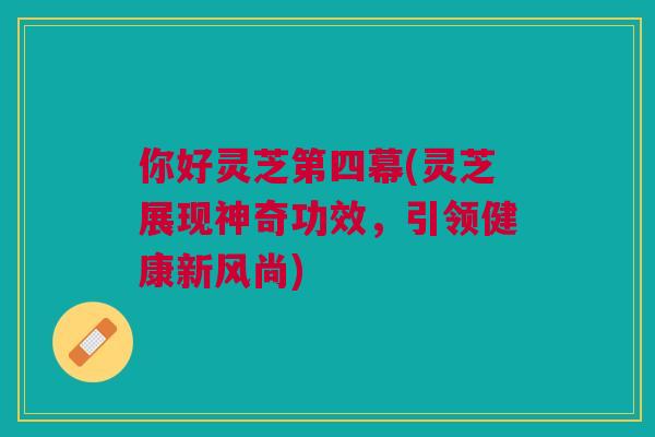 你好灵芝第四幕(灵芝展现神奇功效，引领健康新风尚)