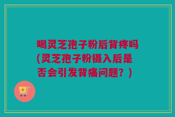 喝灵芝孢子粉后背疼吗(灵芝孢子粉摄入后是否会引发背痛问题?) 喝灵芝孢子粉后背疼吗(灵芝孢子粉摄入后是否会引发背痛问题?)