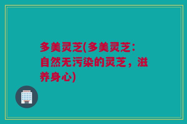 多美灵芝(多美灵芝：自然无污染的灵芝，滋养身心)