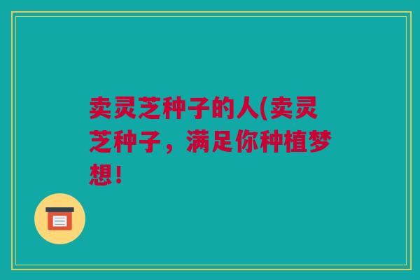 卖灵芝种子的人(卖灵芝种子，满足你种植梦想！