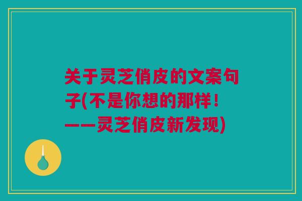 关于灵芝俏皮的文案句子(不是你想的那样!——灵芝俏皮新发现) 关于灵芝俏皮的文案句子(不是你想的那样!——灵芝俏皮新发现)
