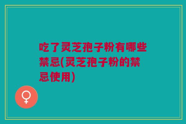 吃了灵芝孢子粉有哪些禁忌(灵芝孢子粉的禁忌使用)