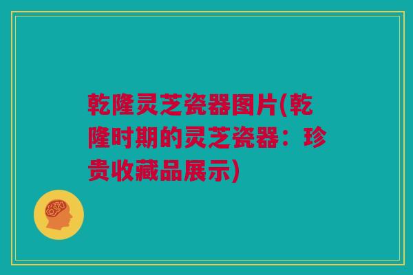 乾隆灵芝瓷器图片(乾隆时期的灵芝瓷器：珍贵收藏品展示)