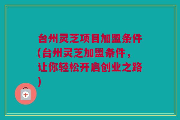 台州灵芝项目加盟条件(台州灵芝加盟条件，让你轻松开启创业之路)
