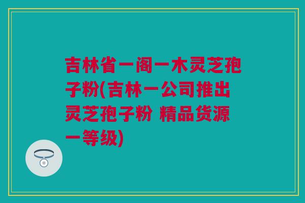 吉林省一阁一木灵芝孢子粉(吉林一公司推出灵芝孢子粉 精品货源一等级) 吉林省一阁一木灵芝孢子粉(吉林一公司推出灵芝孢子粉 精品货源一等级)