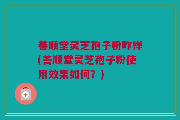 善顺堂灵芝孢子粉咋样(善顺堂灵芝孢子粉使用效果如何？)