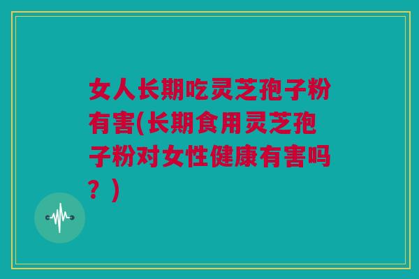 女人长期吃灵芝孢子粉有害(长期食用灵芝孢子粉对女性健康有害吗？)