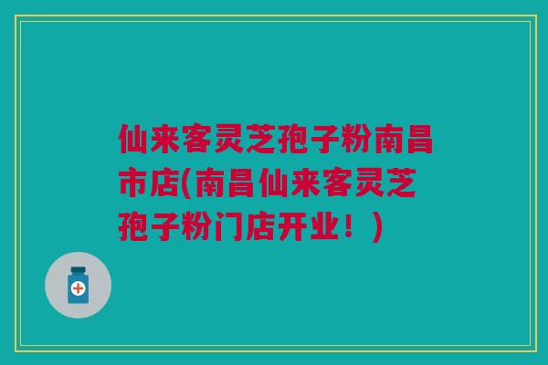 仙来客灵芝孢子粉南昌市店(南昌仙来客灵芝孢子粉门店开业！)