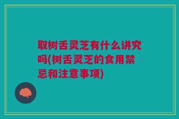取树舌灵芝有什么讲究吗(树舌灵芝的食用禁忌和注意事项)