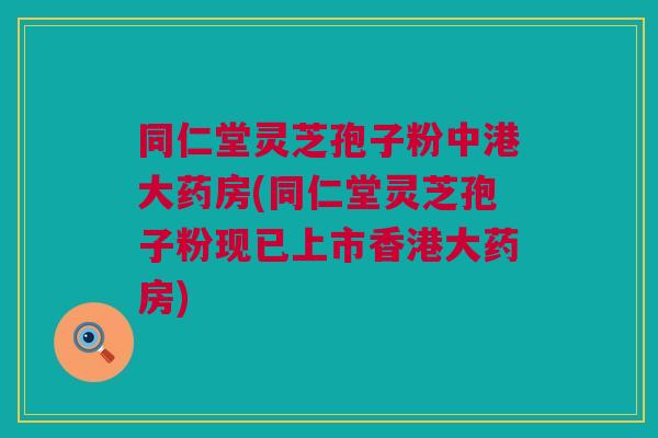 同仁堂灵芝孢子粉中港大药房(同仁堂灵芝孢子粉现已上市香港大药房)