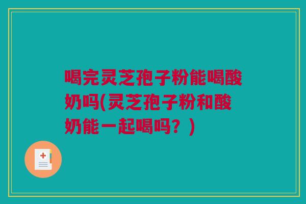 喝完灵芝孢子粉能喝酸奶吗(灵芝孢子粉和酸奶能一起喝吗？)