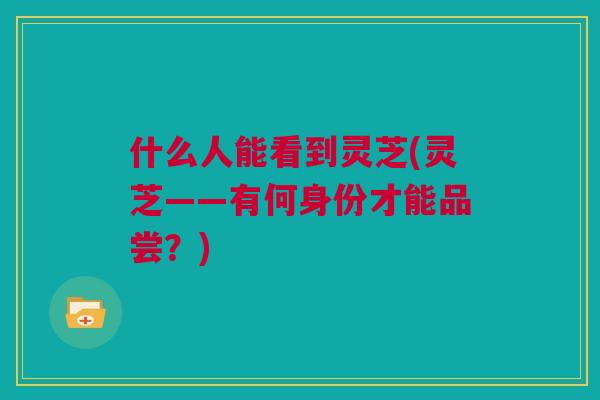 什么人能看到灵芝(灵芝——有何身份才能品尝？)