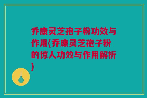 乔康灵芝孢子粉功效与作用(乔康灵芝孢子粉的惊人功效与作用解析)
