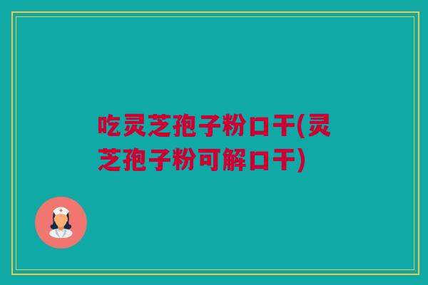 吃灵芝孢子粉口干(灵芝孢子粉可解口干)