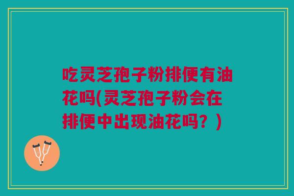 吃灵芝孢子粉排便有油花吗(灵芝孢子粉会在排便中出现油花吗？)