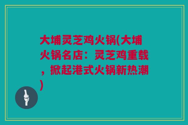 大埔灵芝鸡火锅(大埔火锅名店：灵芝鸡重载，掀起港式火锅新热潮)