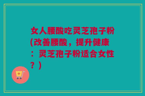 女人腰酸吃灵芝孢子粉(改善腰酸,提升健康:灵芝孢子粉适合女性?) 女人腰酸吃灵芝孢子粉(改善腰酸,提升健康:灵芝孢子粉适合女性?)