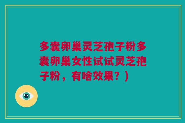 多囊卵巢灵芝孢子粉多囊卵巢女性试试灵芝孢子粉,有啥效果?) 多囊卵巢灵芝孢子粉多囊卵巢女性试试灵芝孢子粉,有啥效果?)