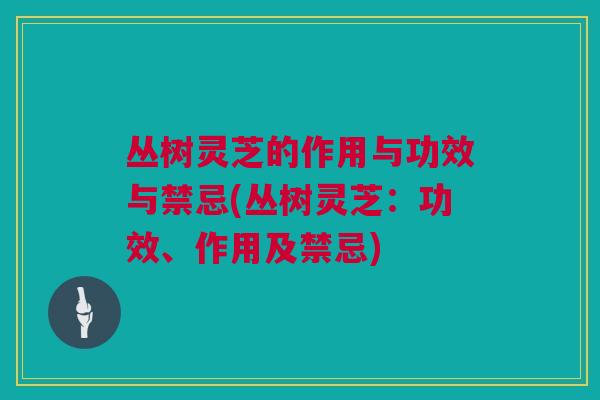 丛树灵芝的作用与功效与禁忌(丛树灵芝：功效、作用及禁忌)