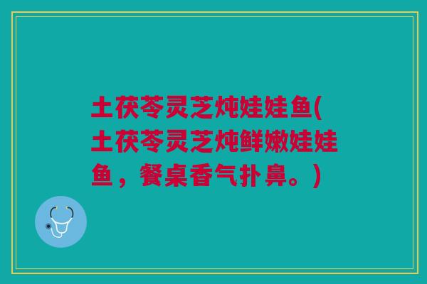 土茯苓灵芝炖娃娃鱼(土茯苓灵芝炖鲜嫩娃娃鱼，餐桌香气扑鼻。)