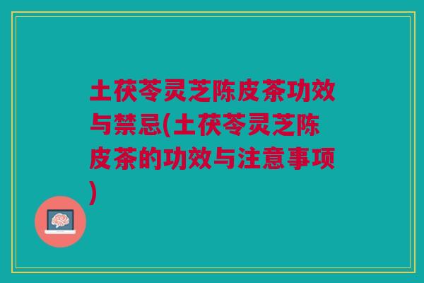土茯苓灵芝陈皮茶功效与禁忌(土茯苓灵芝陈皮茶的功效与注意事项) 土茯苓灵芝陈皮茶功效与禁忌(土茯苓灵芝陈皮茶的功效与注意事项)