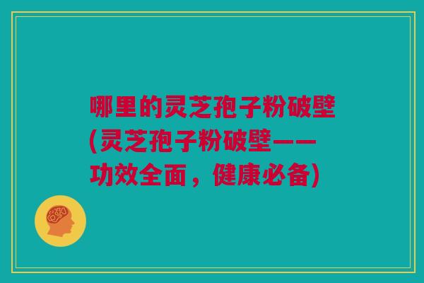 哪里的灵芝孢子粉破壁(灵芝孢子粉破壁——功效全面,健康必备) 哪里的灵芝孢子粉破壁(灵芝孢子粉破壁——功效全面,健康必备)