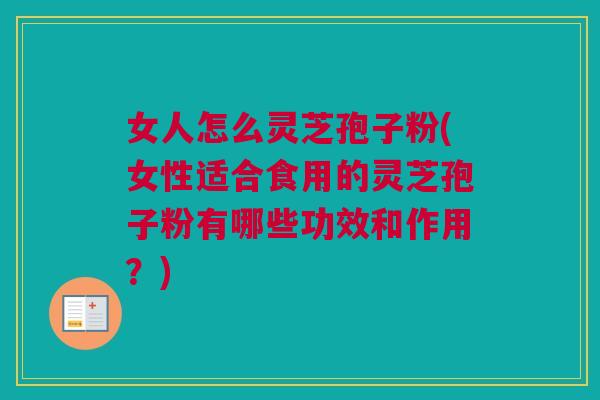女人怎么灵芝孢子粉(女性适合食用的灵芝孢子粉有哪些功效和作用？)