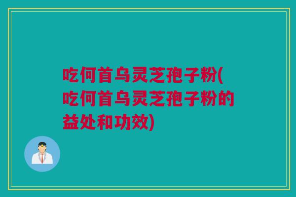 吃何首乌灵芝孢子粉(吃何首乌灵芝孢子粉的益处和功效)