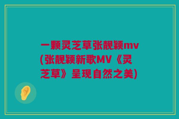 一颗灵芝草张靓颖mv(张靓颖新歌MV《灵芝草》呈现自然之美)