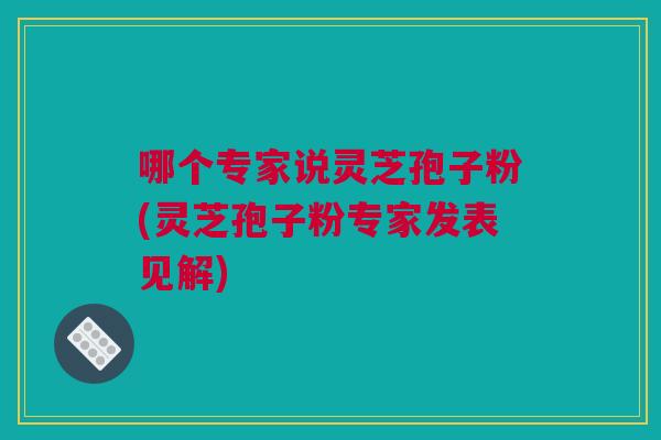 哪个专家说灵芝孢子粉(灵芝孢子粉专家发表见解)