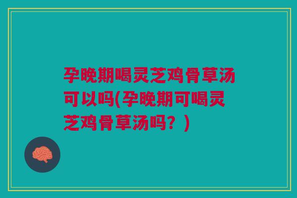 孕晚期喝灵芝鸡骨草汤可以吗(孕晚期可喝灵芝鸡骨草汤吗？)