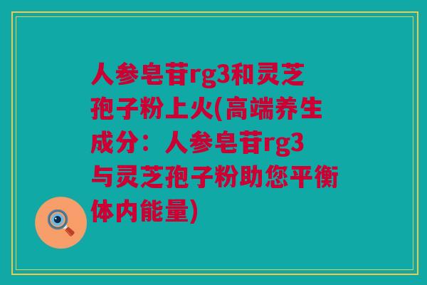 人参皂苷rg3和灵芝孢子粉上火(高端养生成分：人参皂苷rg3与灵芝孢子粉助您平衡体内能量)