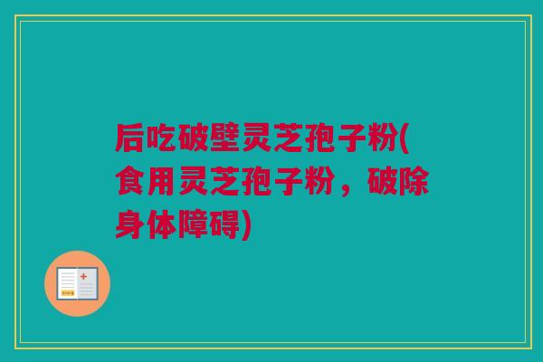 后吃破壁灵芝孢子粉(食用灵芝孢子粉，破除身体障碍)