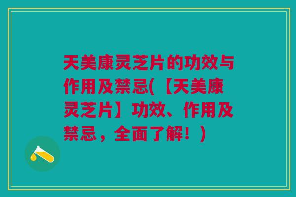 天美康灵芝片的功效与作用及禁忌(【天美康灵芝片】功效、作用及禁忌，全面了解！)