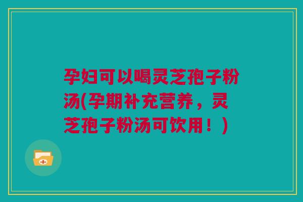 孕妇可以喝灵芝孢子粉汤(孕期补充营养,灵芝孢子粉汤可饮用!) 孕妇可以喝灵芝孢子粉汤(孕期补充营养,灵芝孢子粉汤可饮用!)