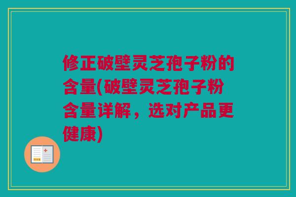修正破壁灵芝孢子粉的含量(破壁灵芝孢子粉含量详解,选对产品更健康) 修正破壁灵芝孢子粉的含量(破壁灵芝孢子粉含量详解,选对产品更健康)