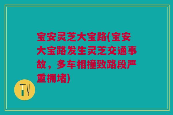 宝安灵芝大宝路(宝安大宝路发生灵芝交通事故，多车相撞致路段严重拥堵)