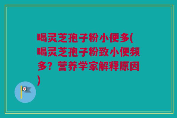 喝灵芝孢子粉小便多(喝灵芝孢子粉致小便频多?营养学家解释原因) 喝灵芝孢子粉小便多(喝灵芝孢子粉致小便频多?营养学家解释原因)