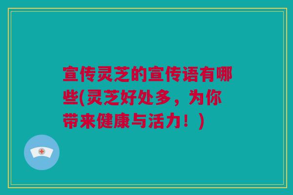 宣传灵芝的宣传语有哪些(灵芝好处多，为你带来健康与活力！)