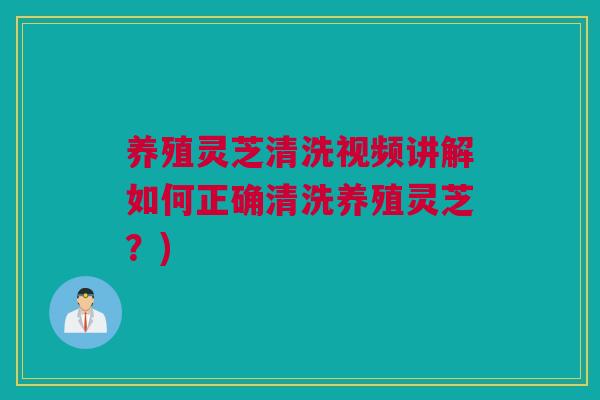 养殖灵芝清洗视频讲解如何正确清洗养殖灵芝?) 养殖灵芝清洗视频讲解如何正确清洗养殖灵芝?)
