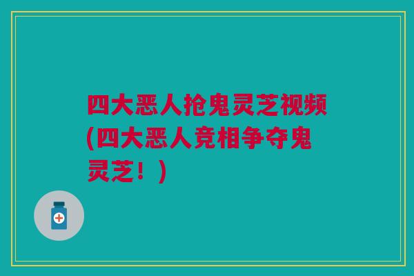 四大恶人抢鬼灵芝视频(四大恶人竞相争夺鬼灵芝！)