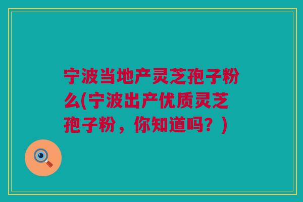 宁波当地产灵芝孢子粉么(宁波出产优质灵芝孢子粉，你知道吗？)