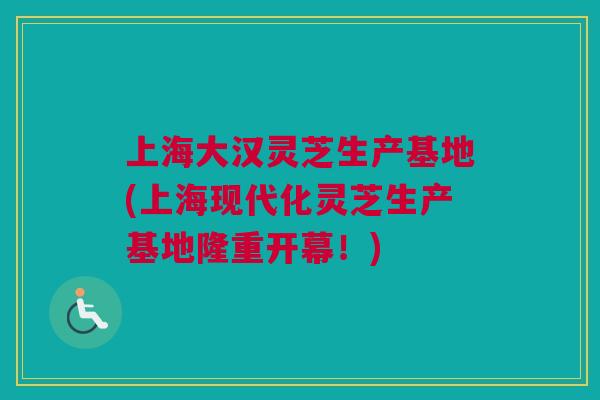 上海大汉灵芝生产基地(上海现代化灵芝生产基地隆重开幕！)