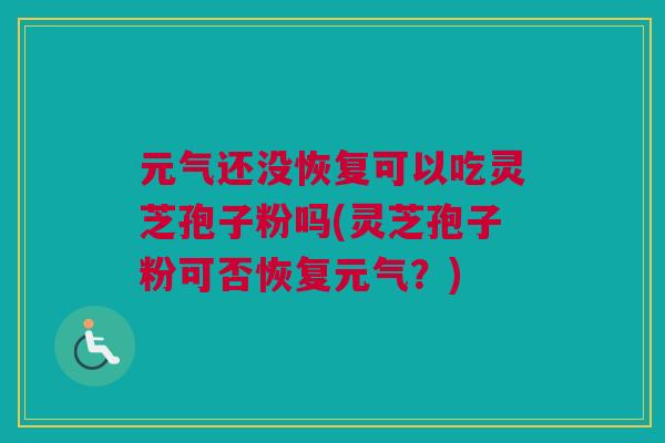 元气还没恢复可以吃灵芝孢子粉吗(灵芝孢子粉可否恢复元气？)