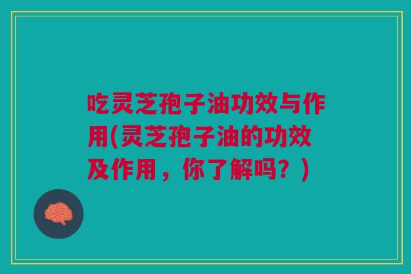 吃灵芝孢子油功效与作用(灵芝孢子油的功效及作用，你了解吗？)